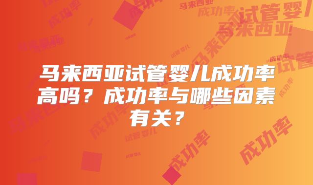 马来西亚试管婴儿成功率高吗？成功率与哪些因素有关？