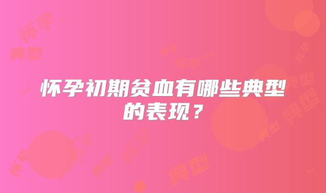 怀孕初期贫血有哪些典型的表现？