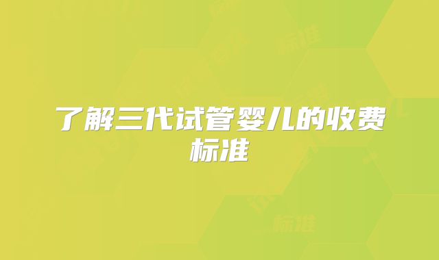 了解三代试管婴儿的收费标准