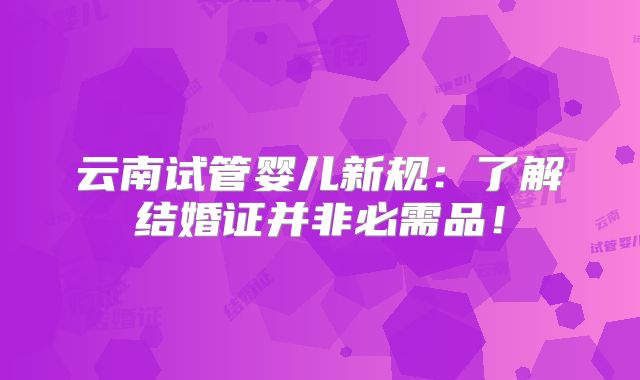 云南试管婴儿新规：了解结婚证并非必需品！