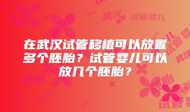 在武汉试管移植可以放置多个胚胎？试管婴儿可以放几个胚胎？