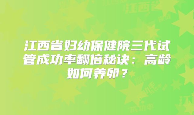 江西省妇幼保健院三代试管成功率翻倍秘诀：高龄如何养卵？