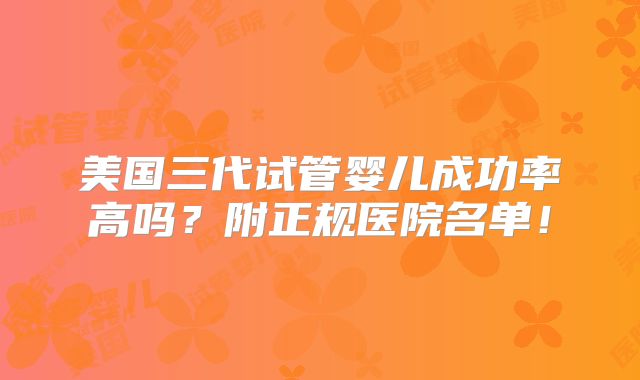 美国三代试管婴儿成功率高吗？附正规医院名单！