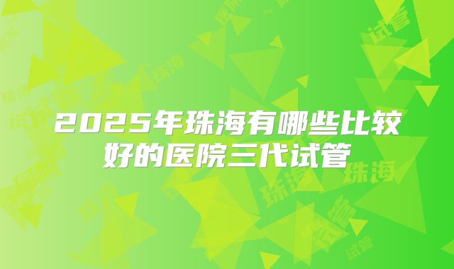 2025年珠海有哪些比较好的医院三代试管