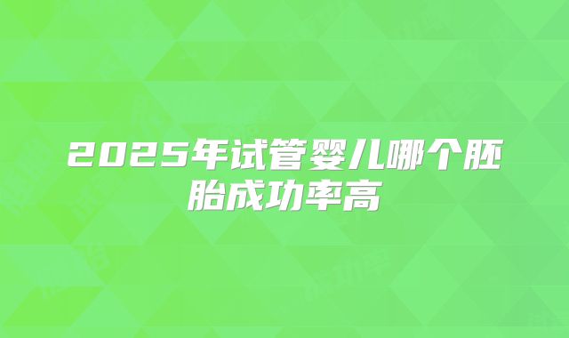 2025年试管婴儿哪个胚胎成功率高