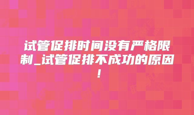 试管促排时间没有严格限制_试管促排不成功的原因！