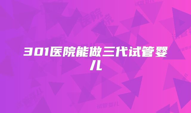 301医院能做三代试管婴儿