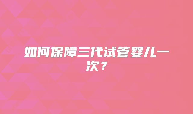 如何保障三代试管婴儿一次?