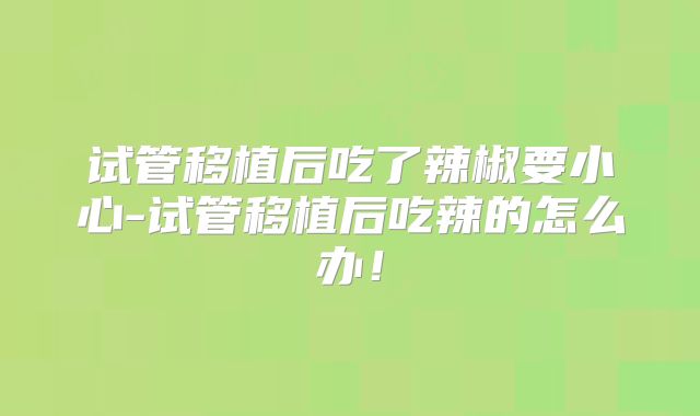 试管移植后吃了辣椒要小心-试管移植后吃辣的怎么办!