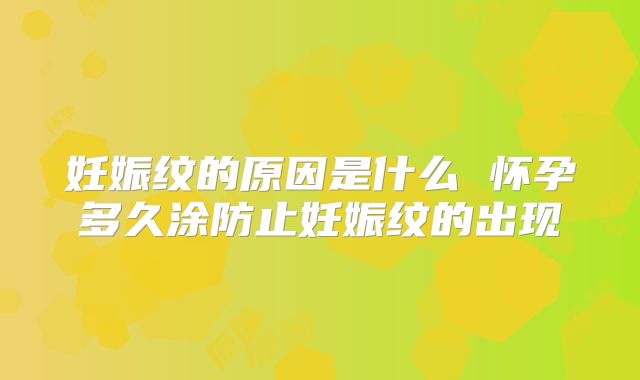妊娠纹的原因是什么 怀孕多久涂防止妊娠纹的出现