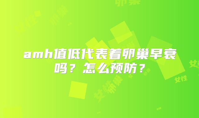 amh值低代表着卵巢早衰吗？怎么预防？