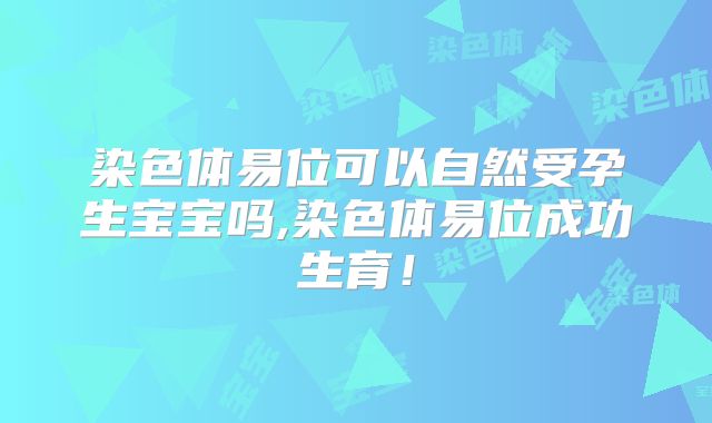 染色体易位可以自然受孕生宝宝吗,染色体易位成功生育!