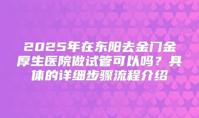 2025年在东阳去金门金厚生医院做试管可以吗？具体的详细步骤流程介绍