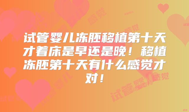 试管婴儿冻胚移植第十天才着床是早还是晚!移植冻胚第十天有什么感觉才对!