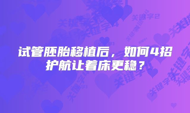 试管胚胎移植后,如何4招护航让着床更稳?