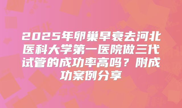 2025年卵巢早衰去河北医科大学第一医院做三代试管的成功率高吗？附成功案例分享