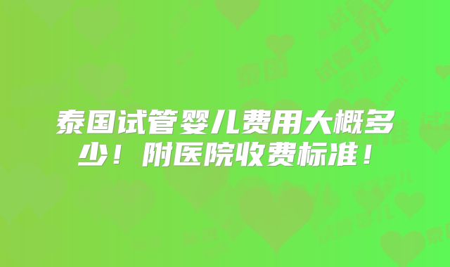泰国试管婴儿费用大概多少!附医院收费标准!
