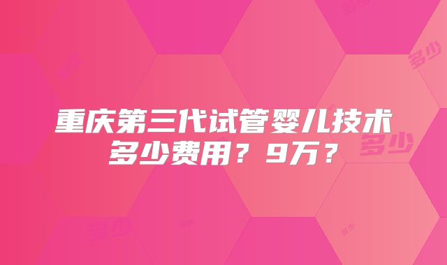 重庆第三代试管婴儿技术多少费用?9万?