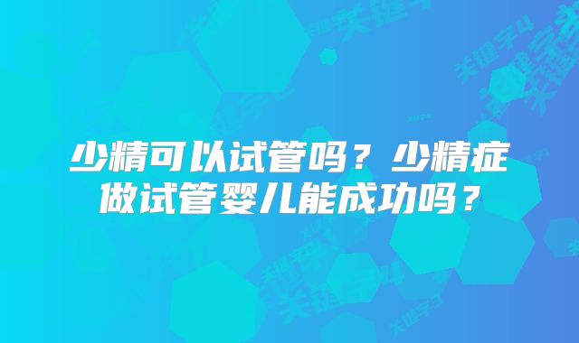 少精可以试管吗？少精症做试管婴儿能成功吗？