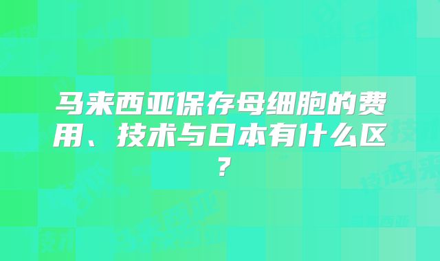 马来西亚保存母细胞的费用、技术与日本有什么区？