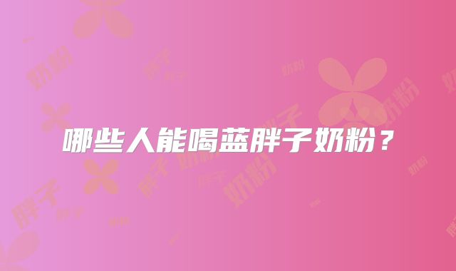 哪些人能喝蓝胖子奶粉？