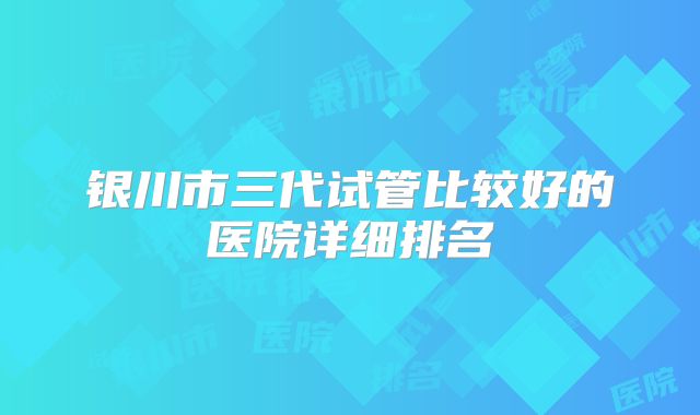 银川市三代试管比较好的医院详细排名