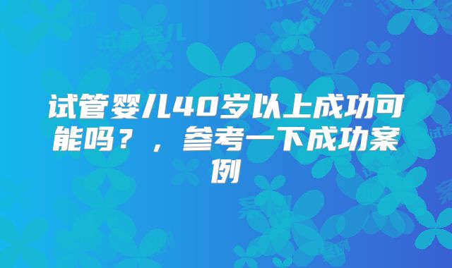 试管婴儿40岁以上成功可能吗？，参考一下成功案例