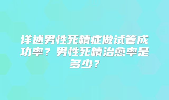 详述男性死精症做试管成功率？男性死精治愈率是多少？
