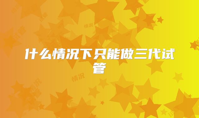 什么情况下只能做三代试管