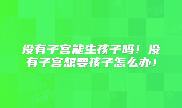 没有子宫能生孩子吗！没有子宫想要孩子怎么办！