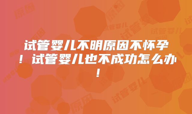 试管婴儿不明原因不怀孕！试管婴儿也不成功怎么办！