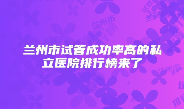 兰州市试管成功率高的私立医院排行榜来了