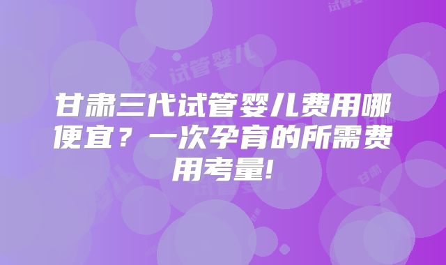 甘肃三代试管婴儿费用哪便宜？一次孕育的所需费用考量!