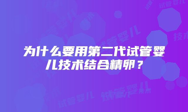 为什么要用第二代试管婴儿技术结合精卵?