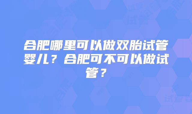 合肥哪里可以做双胎试管婴儿？合肥可不可以做试管？