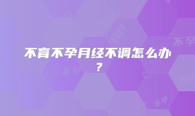 不育不孕月经不调怎么办？