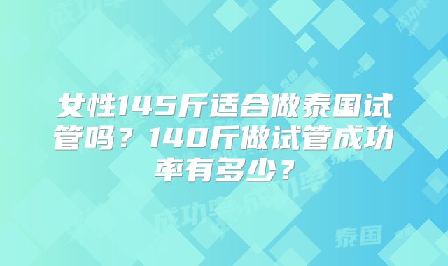 女性145斤适合做泰国试管吗？140斤做试管成功率有多少？
