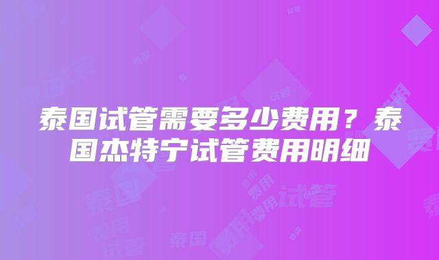 泰国试管需要多少费用？泰国杰特宁试管费用明细