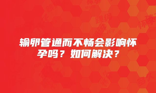 输卵管通而不畅会影响怀孕吗？如何解决？