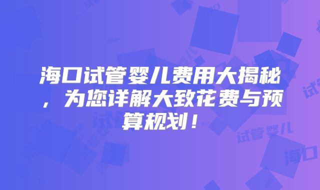 海口试管婴儿费用大揭秘，为您详解大致花费与预算规划！
