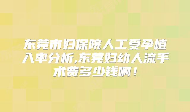 东莞市妇保院人工受孕植入率分析,东莞妇幼人流手术费多少钱啊！