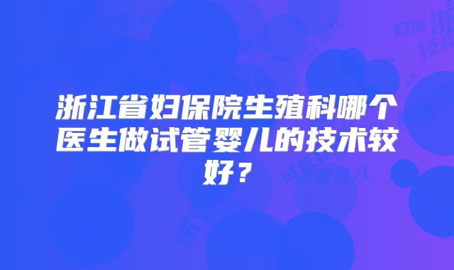 浙江省妇保院生殖科哪个医生做试管婴儿的技术较好？