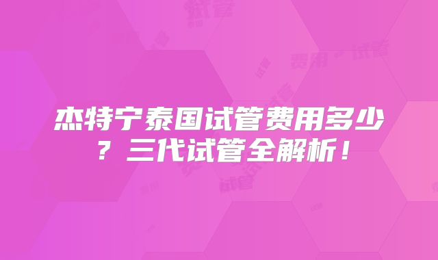 杰特宁泰国试管费用多少?三代试管全解析!