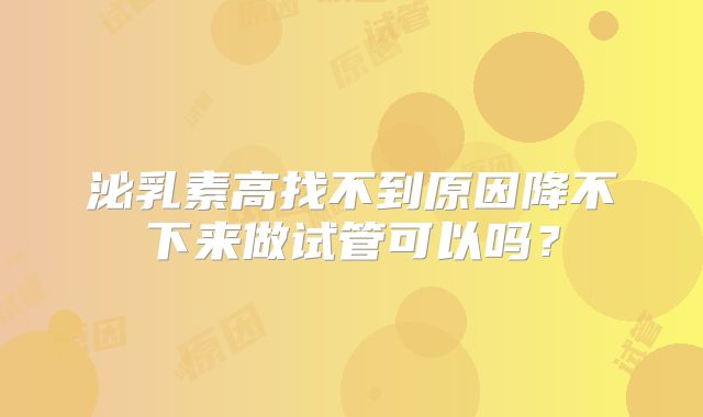 泌乳素高找不到原因降不下来做试管可以吗？