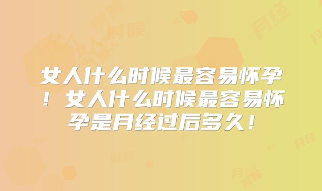 女人什么时候最容易怀孕！女人什么时候最容易怀孕是月经过后多久！