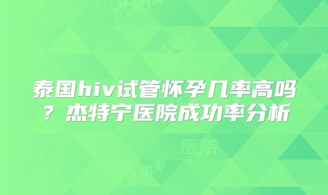 泰国hiv试管怀孕几率高吗？杰特宁医院成功率分析