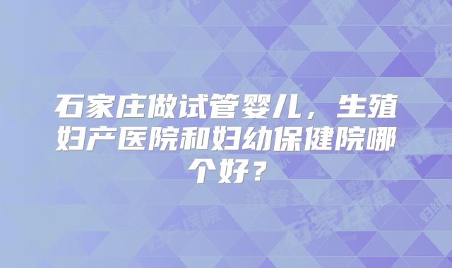 石家庄做试管婴儿，生殖妇产医院和妇幼保健院哪个好？