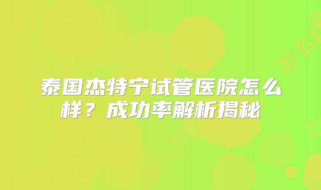 泰国杰特宁试管医院怎么样？成功率解析揭秘