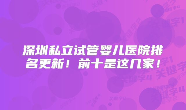 深圳私立试管婴儿医院排名更新！前十是这几家！