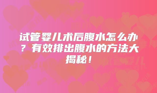 试管婴儿术后腹水怎么办？有效排出腹水的方法大揭秘！